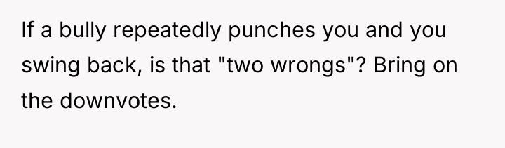 If a bully repeatedly punches you and you swing back,...