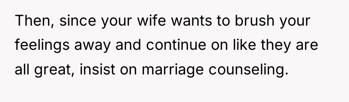 Then, since your wife wants to brush your feelings away...