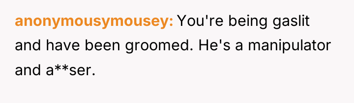 anonymousymousey You're being gaslit and have been groomed. He's a...