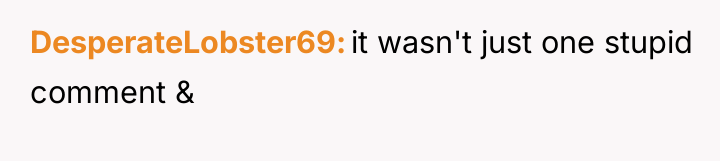 DesperateLobster69 it wasn't just one stupid comment &