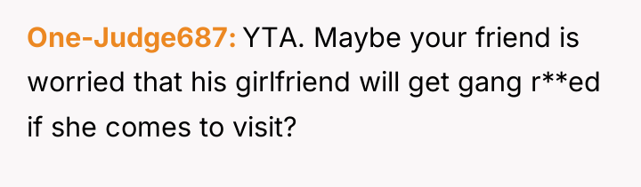 One-Judge687 YTA. Maybe your friend is worried that his girlfriend...