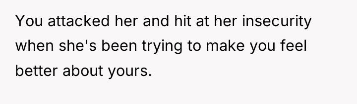 You attacked her and hit at her insecurity when she's...