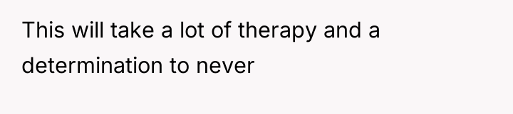 This will take a lot of therapy and a determination...
