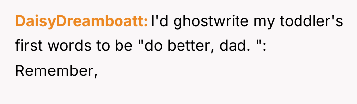 DaisyDreamboatt I'd ghostwrite my toddler's first words to be "do...