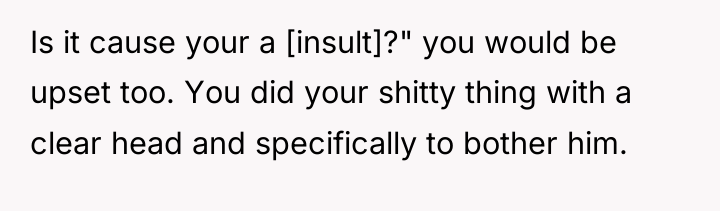 Is it cause your a [insult]?" you would be upset...