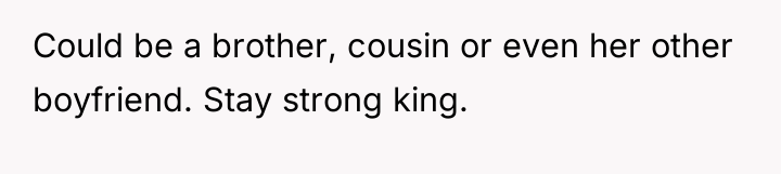 Could be a brother, cousin or even her other boyfriend....