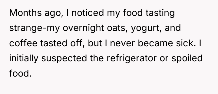 Months ago, I noticed my food tasting strange-my overnight oats,...