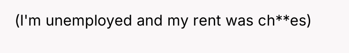 (I'm unemployed and my rent was ch**es)