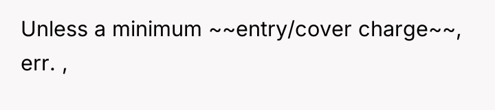 Unless a minimum ~~entry/cover charge~~, err. ,