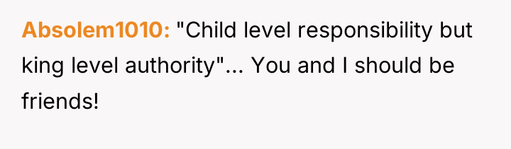 Absolem1010 "Child level responsibility but king level authority"... You and...