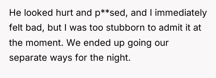 He looked hurt and p**sed, and I immediately felt bad,...