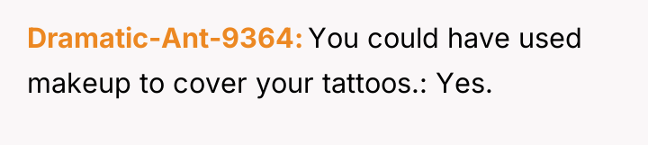 Dramatic-Ant-9364 You could have used makeup to cover your tattoos.:...