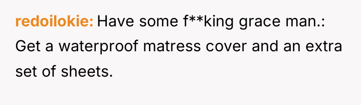 redoilokie Have some f**king grace man.: Get a waterproof matress...