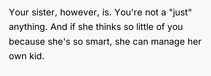 Your sister, however, is. You're not a "just" anything. And...