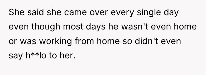 She said she came over every single day even though...