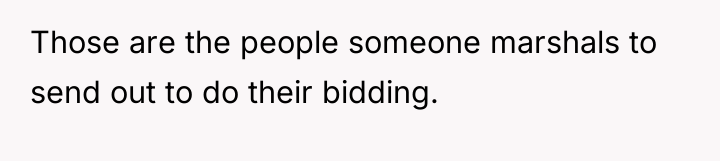 Those are the people someone marshals to send out to...