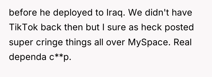 before he deployed to Iraq. We didn't have TikTok back...