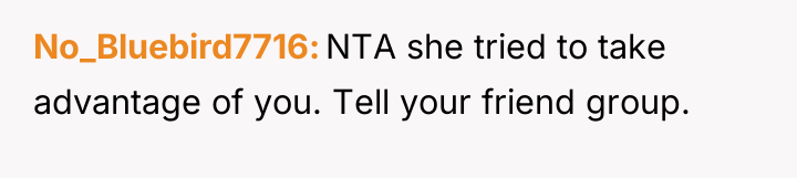 No_Bluebird7716 NTA she tried to take advantage of you. Tell...