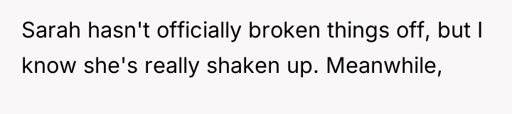 Sarah hasn't officially broken things off, but I know she's...