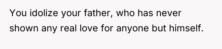 You idolize your father, who has never shown any real...