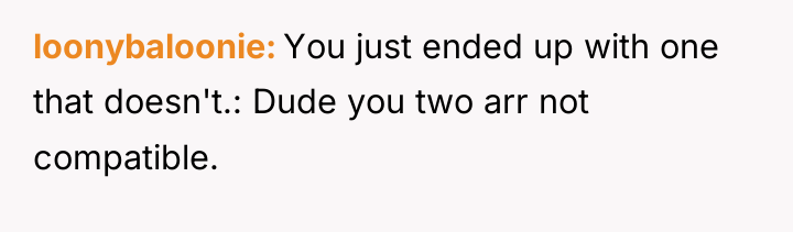 loonybaloonie You just ended up with one that doesn't.: Dude...