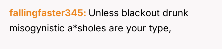 fallingfaster345 Unless blackout drunk misogynistic a*sholes are your type,