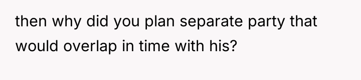 then why did you plan separate party that would overlap...