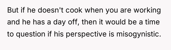 But if he doesn't cook when you are working and...