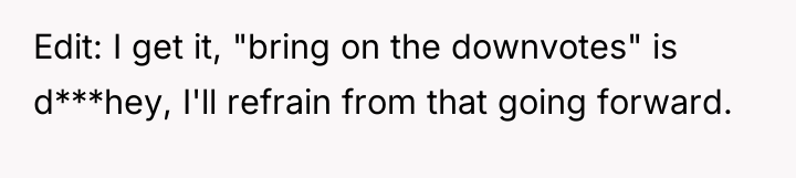 Edit: I get it, "bring on the downvotes" is d***hey,...