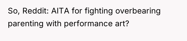 So, Reddit: AITA for fighting overbearing parenting with performance art?