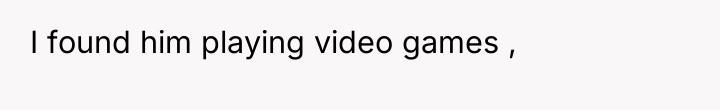 I found him playing video games ,