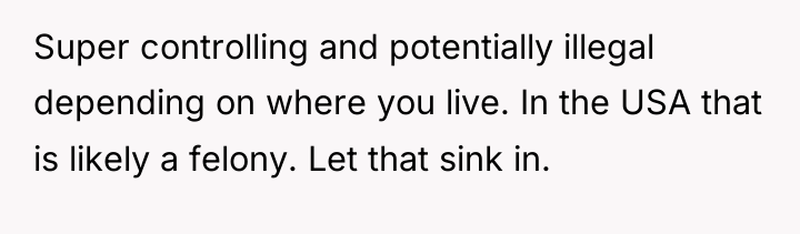 Super controlling and potentially illegal depending on where you live....