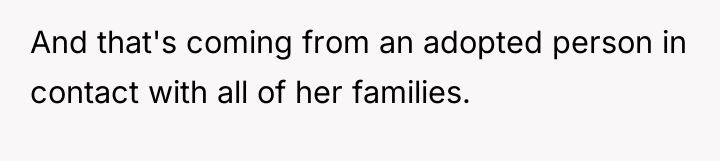 And that's coming from an adopted person in contact with...