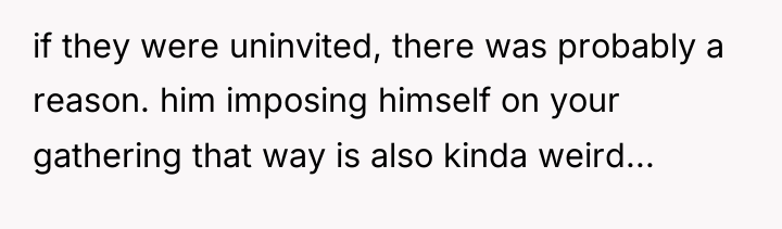 if they were uninvited, there was probably a reason. him...