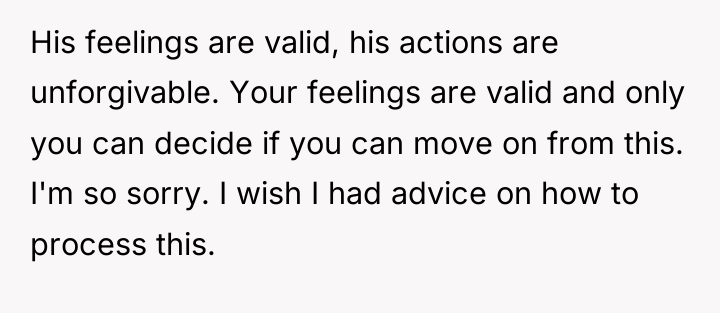His feelings are valid, his actions are unforgivable. Your feelings...