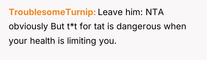 TroublesomeTurnip Leave him: NTA obviously But t*t for tat is...