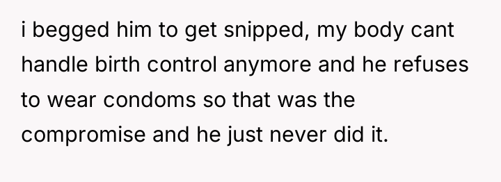 i begged him to get snipped, my body cant handle...