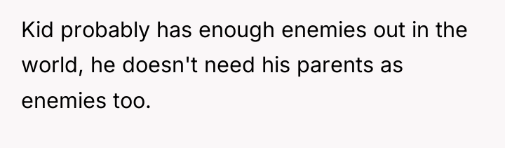 Kid probably has enough enemies out in the world, he...