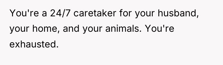 You're a 24/7 caretaker for your husband, your home, and...