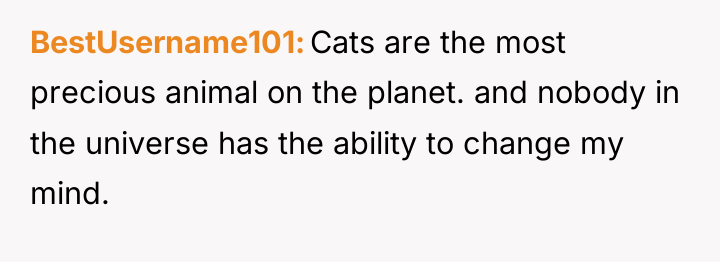 BestUsername101 Cats are the most precious animal on the planet....