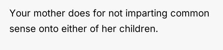 Your mother does for not imparting common sense onto either...