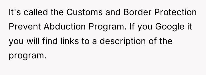 It's called the Customs and Border Protection Prevent Abduction Program....