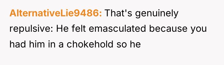 AlternativeLie9486 That's genuinely repulsive: He felt emasculated because you had...