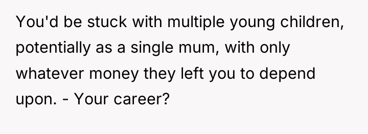 You'd be stuck with multiple young children, potentially as a...