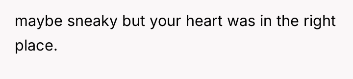 maybe sneaky but your heart was in the right place.