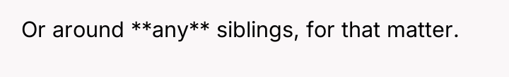 Or around **any** siblings, for that matter.