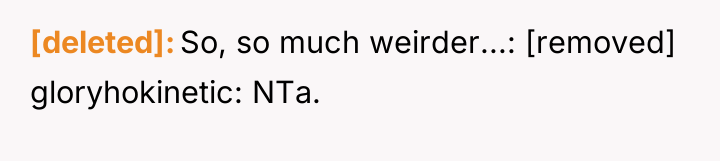 [deleted] So, so much weirder...: [removed] gloryhokinetic: NTa.