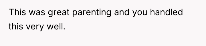 This was great parenting and you handled this very well.
