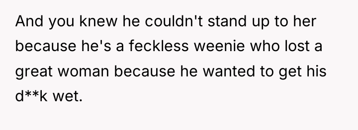 And you knew he couldn't stand up to her because...