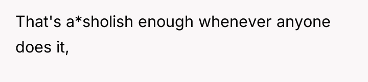 That's a*sholish enough whenever anyone does it,